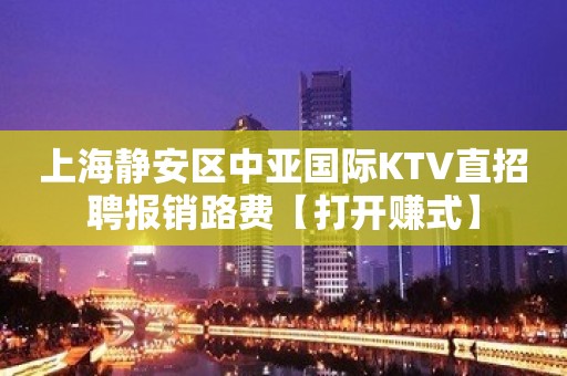 上海静安区中亚国际KTV直招聘报销路费【打开赚式】