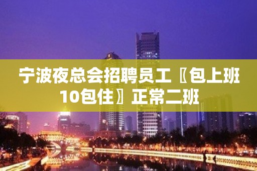 宁波夜总会招聘员工〖包上班10包住〗正常二班