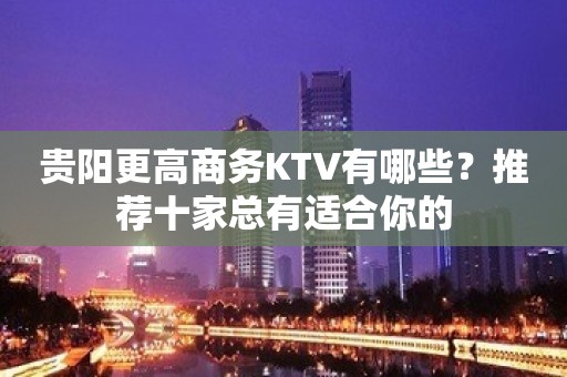 贵阳更高商务KTV有哪些？推荐十家总有适合你的