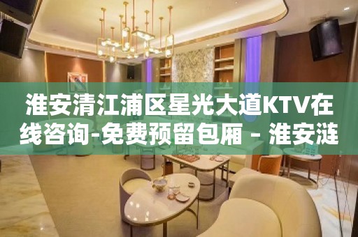 淮安清江浦区星光大道KTV在线咨询-免费预留包厢 – 淮安涟水KTV排名大全