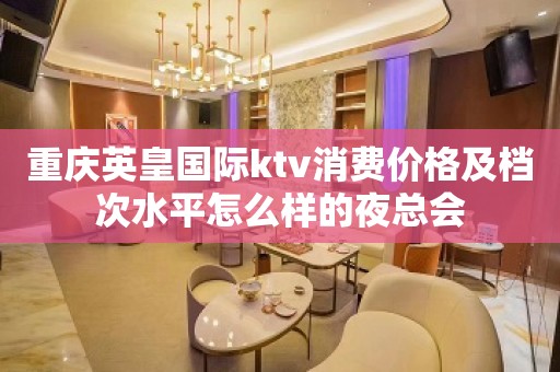 重庆英皇国际ktv消费价格及档次水平怎么样的夜总会