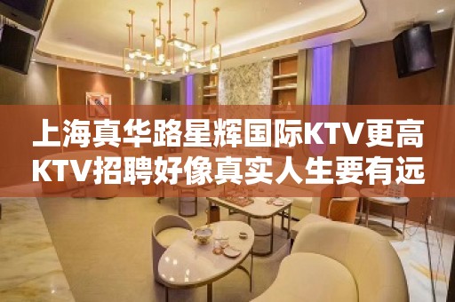 上海真华路星辉国际KTV更高KTV招聘好像真实人生要有远见