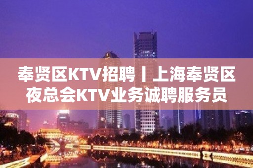 奉贤区KTV招聘丨上海奉贤区夜总会KTV业务诚聘服务员