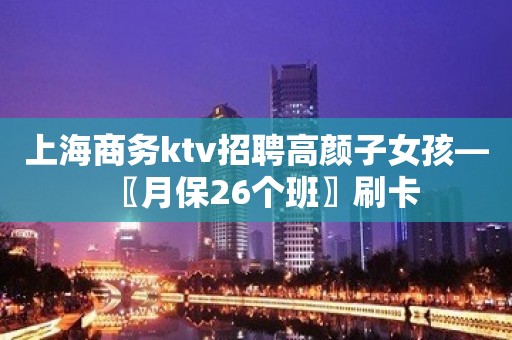 上海商务ktv招聘高颜子女孩—〖月保26个班〗刷卡