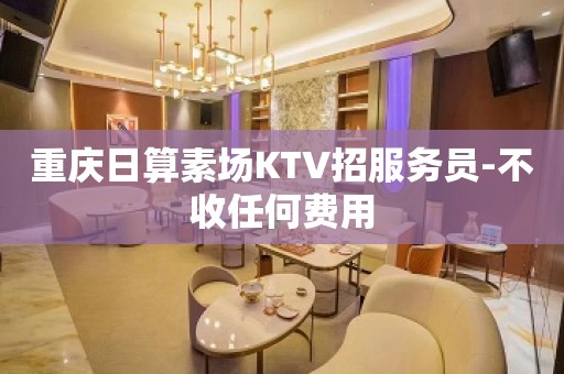 重庆日算素场KTV招服务员-不收任何费用