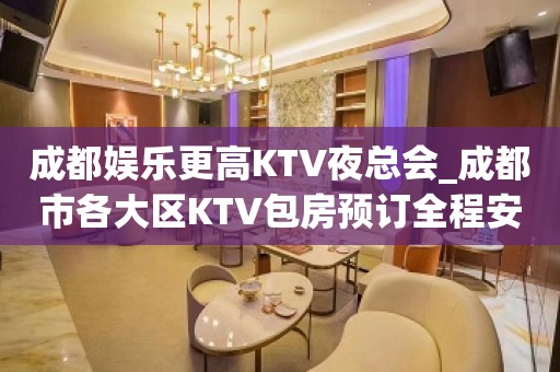 成都娱乐更高KTV夜总会_成都市各大区KTV包房预订全程安排