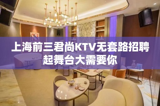 上海前三君尚KTV无套路招聘起舞台大需要你