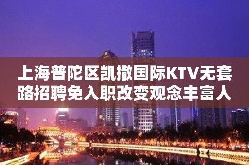 上海普陀区凯撒国际KTV无套路招聘免入职改变观念丰富人生