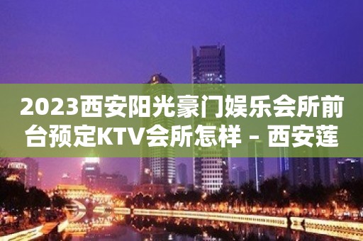 2023西安阳光豪门娱乐会所前台预定KTV会所怎样 – 西安莲湖皂河KTV排名大全