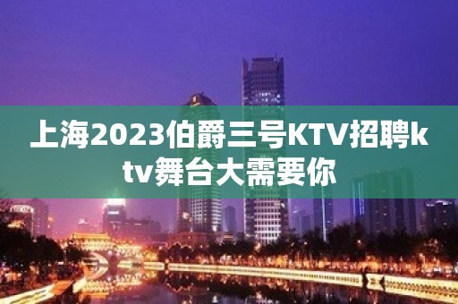 上海2023伯爵三号KTV招聘ktv舞台大需要你