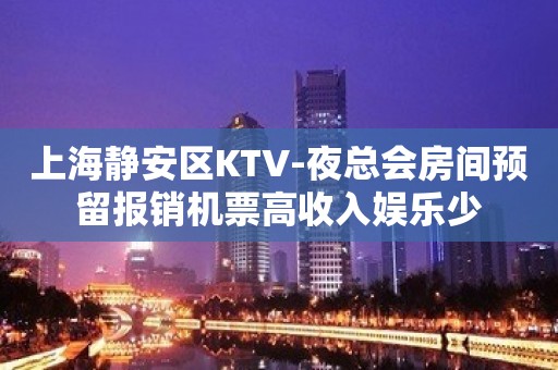 上海静安区KTV-夜总会房间预留报销机票高收入娱乐少