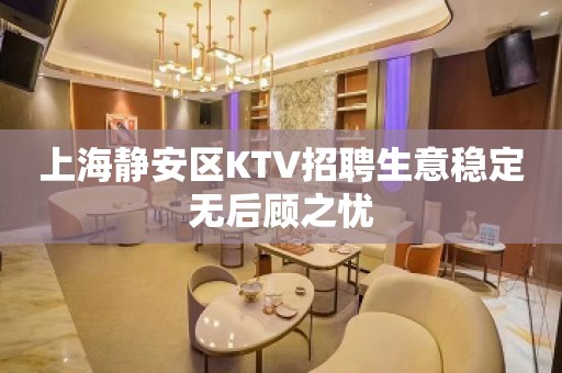 上海静安区KTV招聘生意稳定无后顾之忧