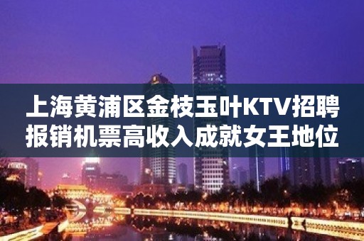 上海黄浦区金枝玉叶KTV招聘报销机票高收入成就女王地位