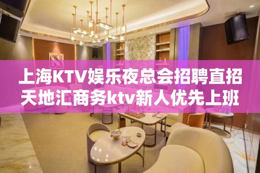 上海KTV娱乐夜总会招聘直招天地汇商务ktv新人优先上班