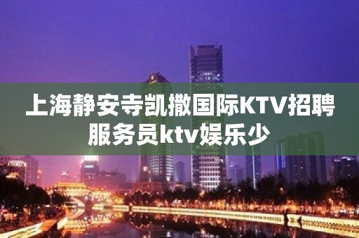 上海静安寺凯撒国际KTV招聘服务员ktv娱乐少