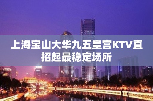 上海宝山大华九五皇宫KTV直招起最稳定场所