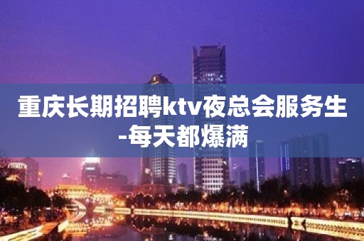 重庆长期招聘ktv夜总会服务生-每天都爆满