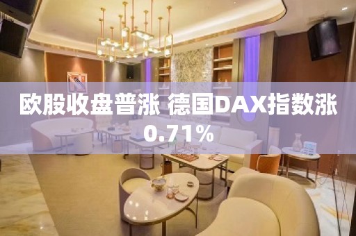 欧股收盘普涨 德国DAX指数涨0.71%