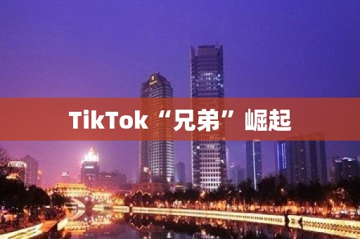 TikTok“兄弟”崛起