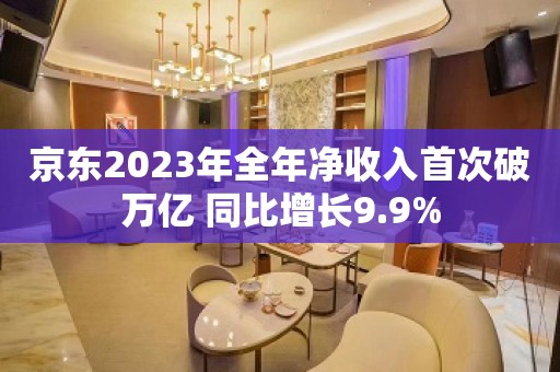 京东2023年全年净收入首次破万亿 同比增长9.9%