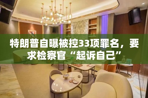 特朗普自曝被控33项罪名，要求检察官“起诉自己”