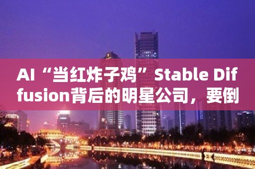 AI“当红炸子鸡”Stable Diffusion背后的明星公司，要倒了？