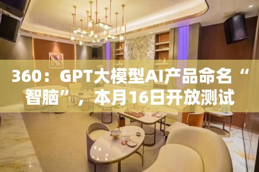 360：GPT大模型AI产品命名“智脑”，本月16日开放测试