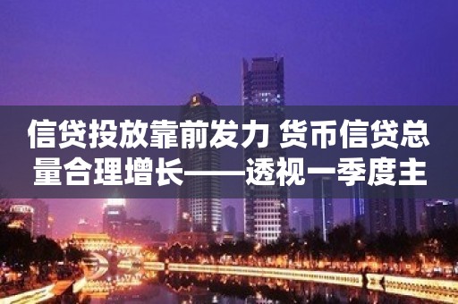 信贷投放靠前发力 货币信贷总量合理增长——透视一季度主要金融数据