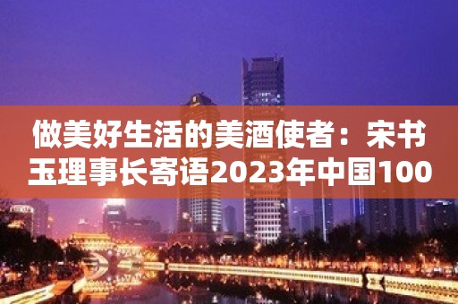 做美好生活的美酒使者：宋书玉理事长寄语2023年中国100大酒商高峰论坛