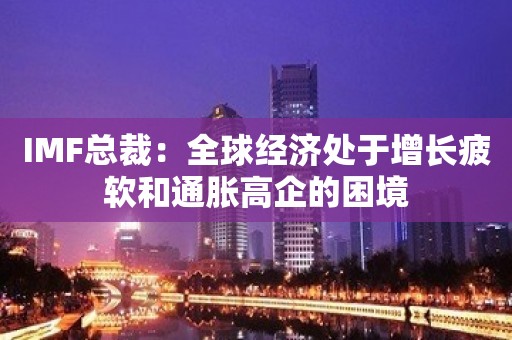 IMF总裁：全球经济处于增长疲软和通胀高企的困境