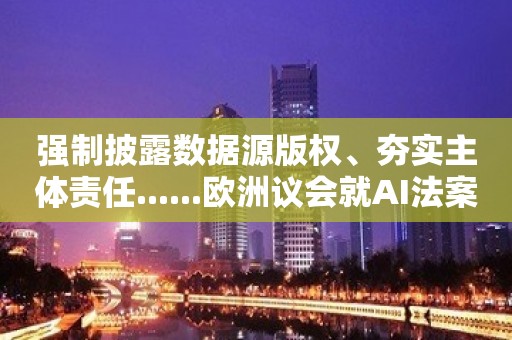 强制披露数据源版权、夯实主体责任......欧洲议会就AI法案接近达成共识