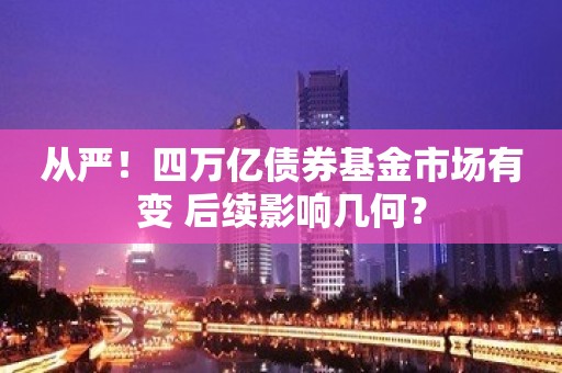 从严！四万亿债券基金市场有变 后续影响几何？