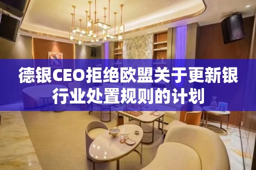 德银CEO拒绝欧盟关于更新银行业处置规则的计划