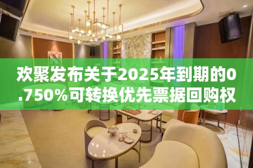 欢聚发布关于2025年到期的0.750%可转换优先票据回购权通知