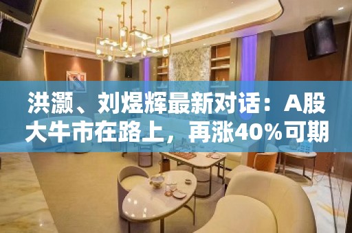 洪灏、刘煜辉最新对话：A股大牛市在路上，再涨40%可期！30万亿资金活水在“蛰伏”