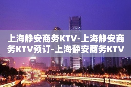 上海静安商务KTV-上海静安商务KTV预订-上海静安商务KTV订房