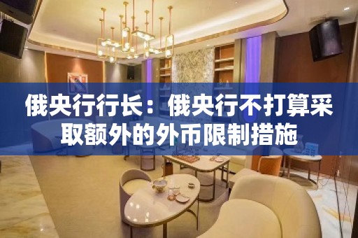 俄央行行长：俄央行不打算采取额外的外币限制措施