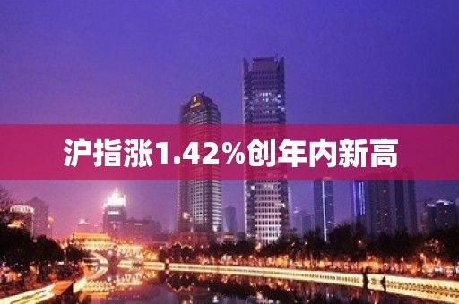 沪指涨1.42%创年内新高