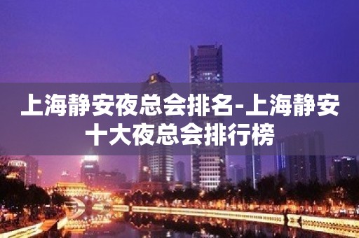 上海静安夜总会排名-上海静安十大夜总会排行榜