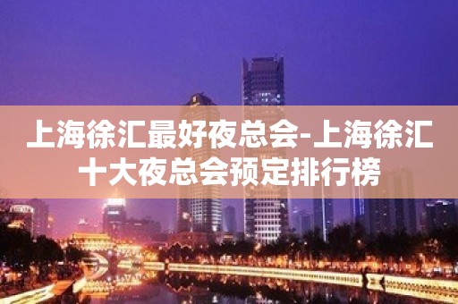 上海徐汇最好夜总会-上海徐汇十大夜总会预定排行榜