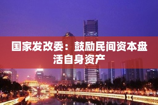 国家发改委：鼓励民间资本盘活自身资产