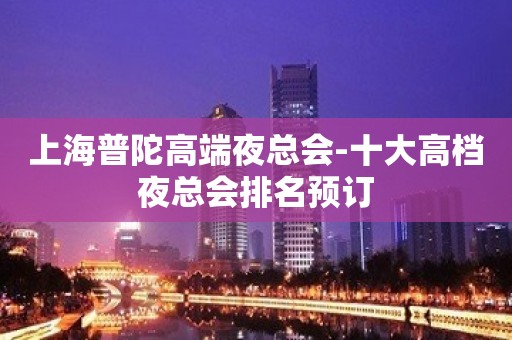 上海普陀高端夜总会-十大高档夜总会排名预订