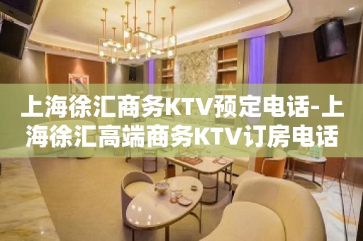 上海徐汇商务KTV预定电话-上海徐汇高端商务KTV订房电话