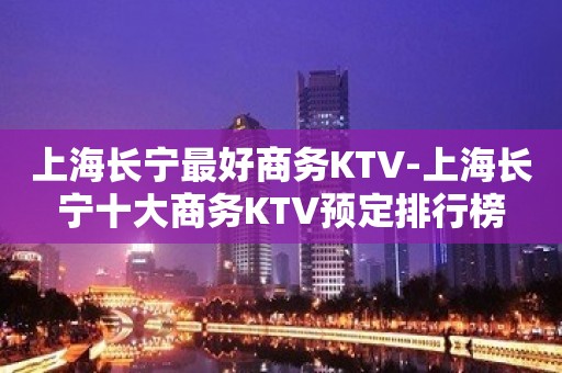 上海长宁最好商务KTV-上海长宁十大商务KTV预定排行榜