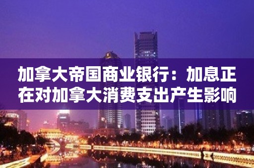 加拿大帝国商业银行：加息正在对加拿大消费支出产生影响