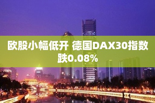 欧股小幅低开 德国DAX30指数跌0.08%