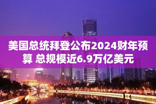 美国总统拜登公布2024财年预算 总规模近6.9万亿美元