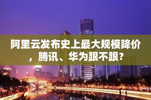 阿里云发布史上最大规模降价，腾讯、华为跟不跟？