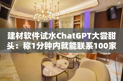 建材软件试水ChatGPT大尝甜头：称1分钟内就能联系100家供应商