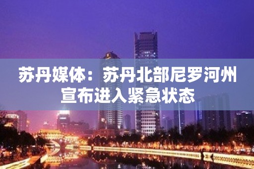 苏丹媒体：苏丹北部尼罗河州宣布进入紧急状态